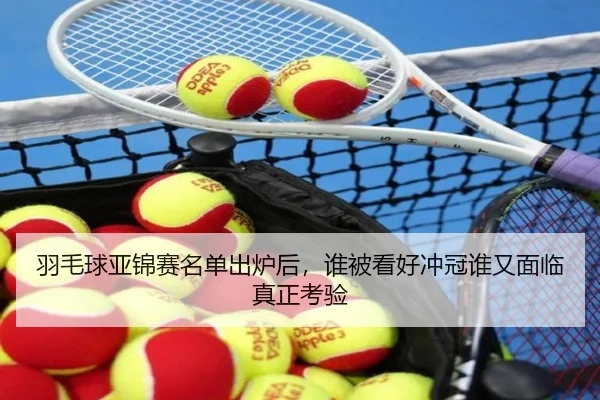 羽毛球亚锦赛名单出炉后，谁被看好冲冠谁又面临真正考验