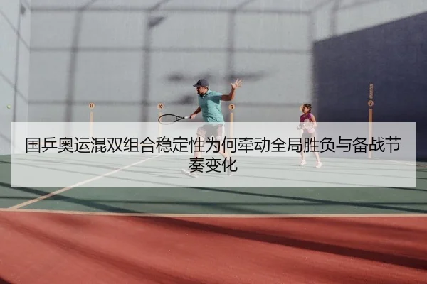 国乒奥运混双组合稳定性为何牵动全局胜负与备战节奏变化